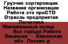 Грузчик-сортировщик › Название организации ­ Работа-это проСТО › Отрасль предприятия ­ Логистика › Минимальный оклад ­ 24 000 - Все города Работа » Вакансии   . Кировская обл.,Лосево д.